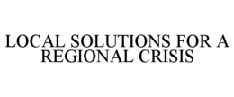 LOCAL SOLUTIONS FOR A REGIONAL CRISIS trademark