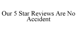 OUR 5 STAR REVIEWS ARE NO ACCIDENT trademark