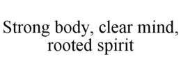 STRONG BODY, CLEAR MIND, ROOTED SPIRIT trademark