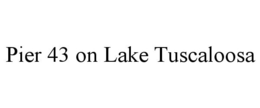 PIER 43 ON LAKE TUSCALOOSA trademark
