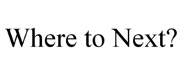 WHERE TO NEXT? trademark