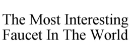 THE MOST INTERESTING FAUCET IN THE WORLD trademark