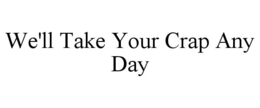 WE'LL TAKE YOUR CRAP ANY DAY trademark