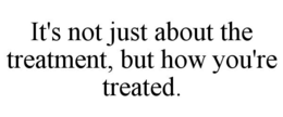 IT'S NOT JUST ABOUT THE TREATMENT, BUT HOW YOU'RE TREATED. trademark