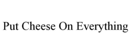 PUT CHEESE ON EVERYTHING trademark