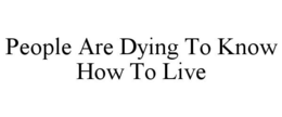 PEOPLE ARE DYING TO KNOW HOW TO LIVE trademark