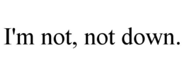 I'M NOT, NOT DOWN. trademark