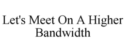 LET'S MEET ON A HIGHER BANDWIDTH trademark