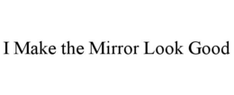 I MAKE THE MIRROR LOOK GOOD trademark