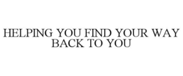 HELPING YOU FIND YOUR WAY BACK TO YOU trademark