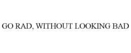 GO RAD, WITHOUT LOOKING BAD trademark