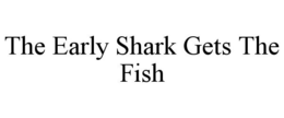 THE EARLY SHARK GETS THE FISH trademark