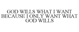 GOD WILLS WHAT I WANT BECAUSE I ONLY WANT WHAT GOD WILLS trademark