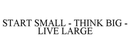 START SMALL - THINK BIG - LIVE LARGE trademark