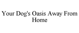 YOUR DOG'S OASIS AWAY FROM HOME trademark