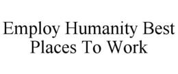 EMPLOY HUMANITY BEST PLACES TO WORK trademark