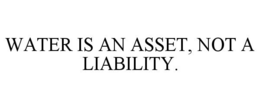 WATER IS AN ASSET, NOT A LIABILITY. trademark