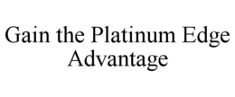 GAIN THE PLATINUM EDGE ADVANTAGE trademark