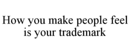 HOW YOU MAKE PEOPLE FEEL IS YOUR TRADEMARK trademark