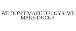 WE DON'T MAKE DECOYS. WE MAKE DUCKS. trademark