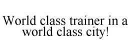 WORLD CLASS TRAINER IN A WORLD CLASS CITY! trademark