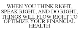 WHEN YOU THINK RIGHT, SPEAK RIGHT, AND DO RIGHT, THINGS WILL FLOW RIGHT TO OPTIMIZE YOUR FINANCIAL HEALTH trademark
