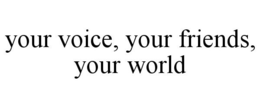 YOUR VOICE, YOUR FRIENDS, YOUR WORLD trademark