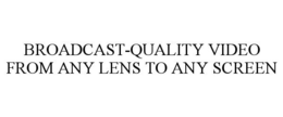 BROADCAST-QUALITY VIDEO FROM ANY LENS TO ANY SCREEN trademark