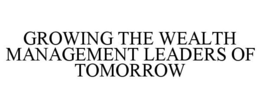 GROWING THE WEALTH MANAGEMENT LEADERS OF TOMORROW trademark