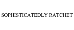 SOPHISTICATEDLY RATCHET trademark