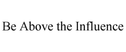 BE ABOVE THE INFLUENCE trademark