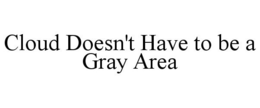 CLOUD DOESN'T HAVE TO BE A GRAY AREA trademark