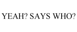 YEAH? SAYS WHO? trademark
