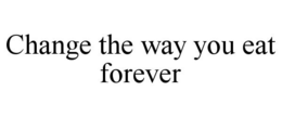 CHANGE THE WAY YOU EAT FOREVER trademark