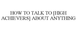 HOW TO TALK TO [HIGH ACHIEVERS] ABOUT ANYTHING trademark