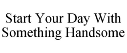 START YOUR DAY WITH SOMETHING HANDSOME trademark