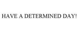 HAVE A DETERMINED DAY! trademark