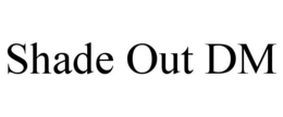 SHADE OUT DM trademark