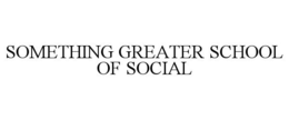 SOMETHING GREATER SCHOOL OF SOCIAL trademark