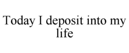TODAY I DEPOSIT INTO MY LIFE trademark