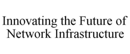 INNOVATING THE FUTURE OF NETWORK INFRASTRUCTURE trademark
