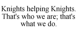 KNIGHTS HELPING KNIGHTS. THAT'S WHO WE ARE; THAT'S WHAT WE DO. trademark