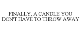FINALLY, A CANDLE YOU DON'T HAVE TO THROW AWAY trademark