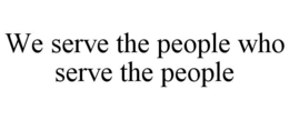 WE SERVE THE PEOPLE WHO SERVE THE PEOPLE trademark