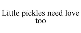 LITTLE PICKLES NEED LOVE TOO trademark