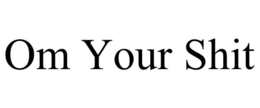 OM YOUR SHIT trademark
