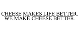 CHEESE MAKES LIFE BETTER. WE MAKE CHEESE BETTER. trademark