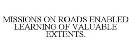 MISSIONS ON ROADS ENABLED LEARNING OF VALUABLE EXTENTS. trademark