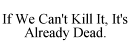 IF WE CAN'T KILL IT, IT'S ALREADY DEAD. trademark