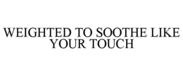 WEIGHTED TO SOOTHE LIKE YOUR TOUCH trademark
